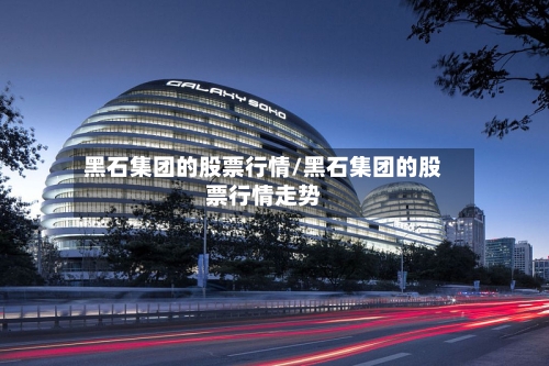 黑石集团的股票行情/黑石集团的股票行情走势-第2张图片