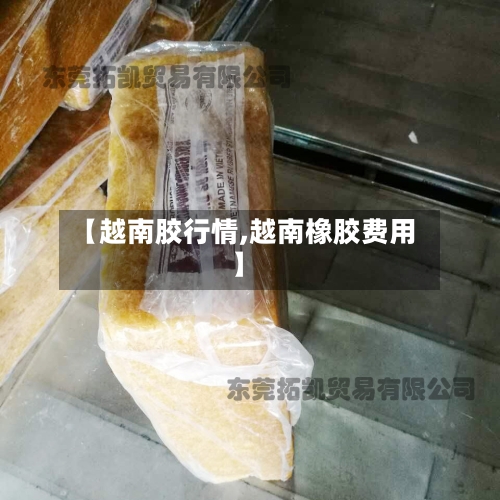 【越南胶行情,越南橡胶费用】-第2张图片