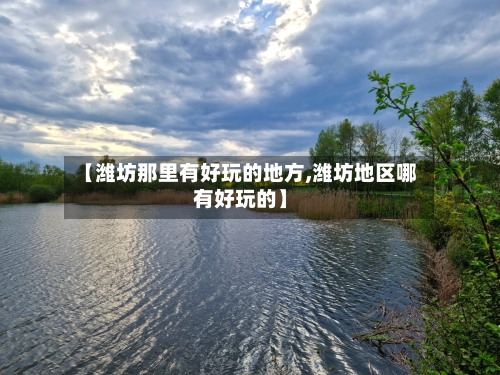 【潍坊那里有好玩的地方,潍坊地区哪有好玩的】-第3张图片