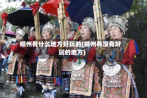 柳州有什么地方好玩的(柳州有没有好玩的地方)-第3张图片