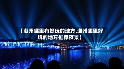 【潮州哪里有好玩的地方,潮州哪里好玩的地方推荐夜景】
