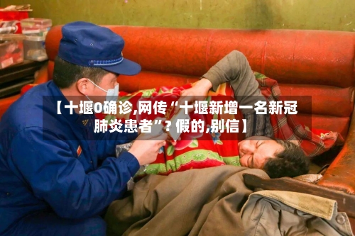 【十堰0确诊,网传“十堰新增一名新冠肺炎患者”? 假的,别信】