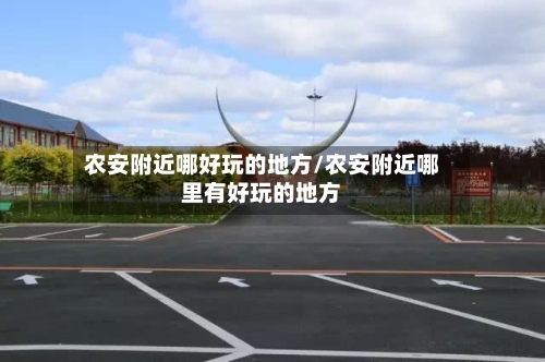 农安附近哪好玩的地方/农安附近哪里有好玩的地方-第2张图片