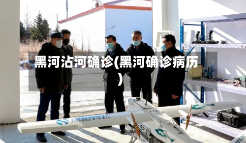 黑河沾河确诊(黑河确诊病历)-第2张图片