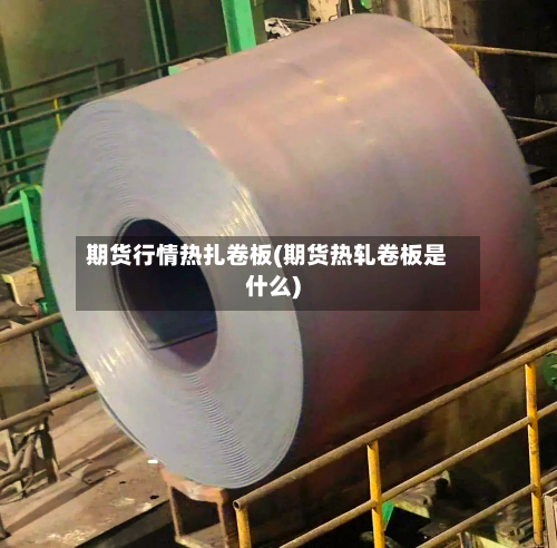期货行情热扎卷板(期货热轧卷板是什么)