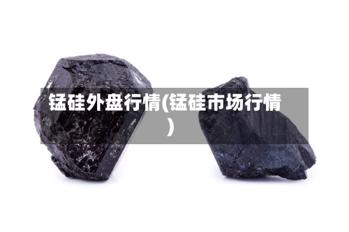 锰硅外盘行情(锰硅市场行情)-第2张图片