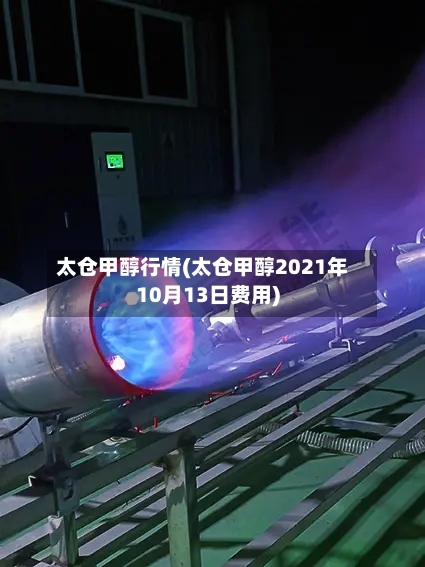 太仓甲醇行情(太仓甲醇2021年10月13日费用)