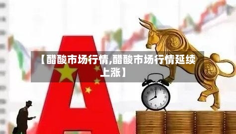 【醋酸市场行情,醋酸市场行情延续上涨】-第3张图片