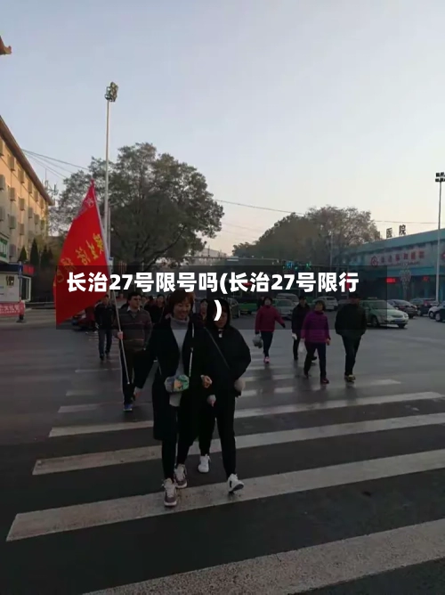 长治27号限号吗(长治27号限行)-第1张图片