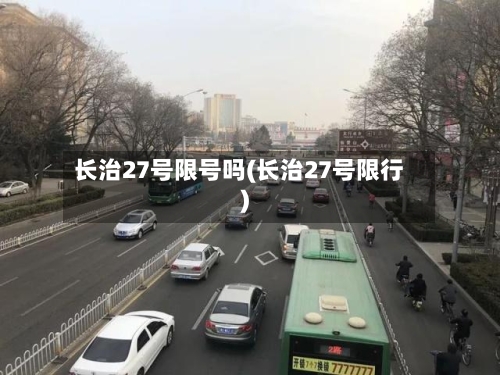 长治27号限号吗(长治27号限行)-第2张图片