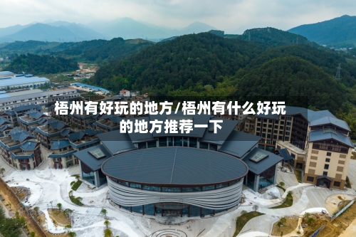 梧州有好玩的地方/梧州有什么好玩的地方推荐一下-第2张图片