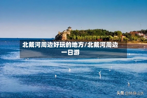 北戴河周边好玩的地方/北戴河周边一日游-第1张图片