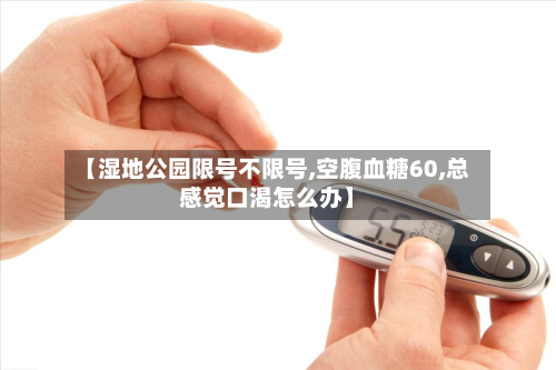 【湿地公园限号不限号,空腹血糖60,总感觉口渴怎么办】