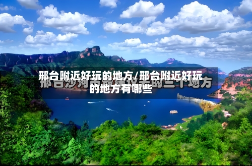 邢台附近好玩的地方/邢台附近好玩的地方有哪些