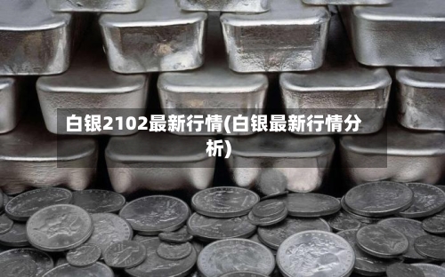 白银2102最新行情(白银最新行情分析)