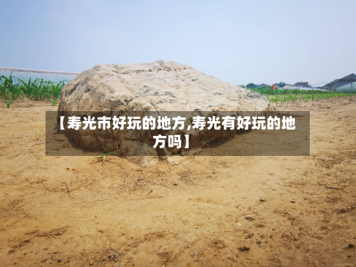 【寿光市好玩的地方,寿光有好玩的地方吗】