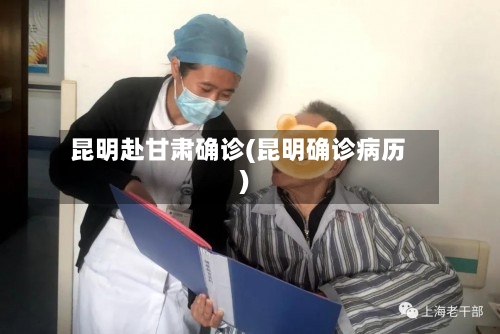 昆明赴甘肃确诊(昆明确诊病历)-第1张图片