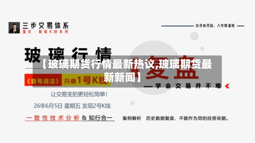 【玻璃期货行情最新热议,玻璃期货最新新闻】-第1张图片