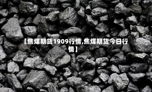 【焦煤期货1909行情,焦煤期货今日行情】
