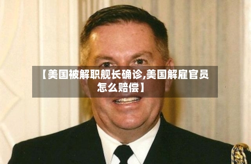 【美国被解职舰长确诊,美国解雇官员怎么赔偿】-第2张图片