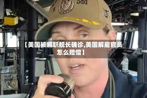 【美国被解职舰长确诊,美国解雇官员怎么赔偿】