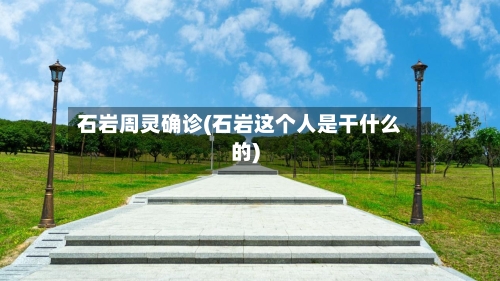 石岩周灵确诊(石岩这个人是干什么的)