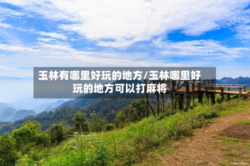 玉林有哪里好玩的地方/玉林哪里好玩的地方可以打麻将-第3张图片
