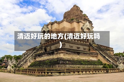 清迈好玩的地方(清迈好玩吗)