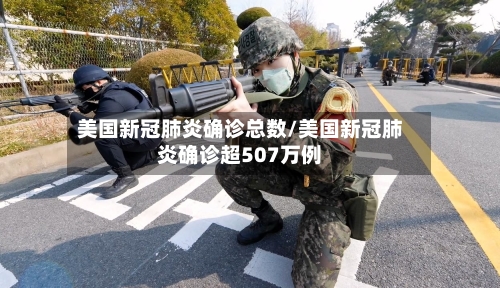 美国新冠肺炎确诊总数/美国新冠肺炎确诊超507万例