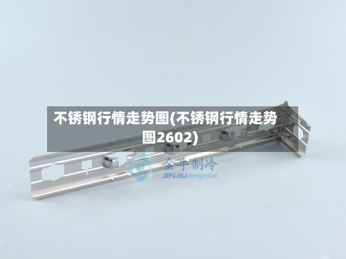 不锈钢行情走势图(不锈钢行情走势图2602)-第1张图片