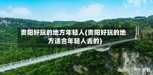 贵阳好玩的地方年轻人(贵阳好玩的地方适合年轻人去的)