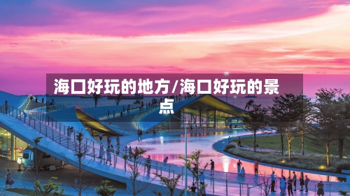 海囗好玩的地方/海口好玩的景点