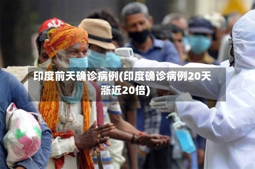 印度前天确诊病例(印度确诊病例20天涨近20倍)-第2张图片