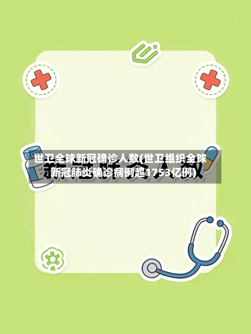 世卫全球新冠确诊人数(世卫组织全球新冠肺炎确诊病例超1753亿例)
