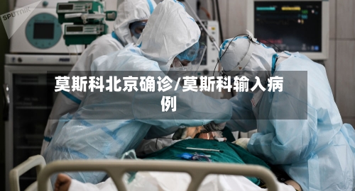 莫斯科北京确诊/莫斯科输入病例