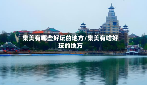 集美有哪些好玩的地方/集美有啥好玩的地方