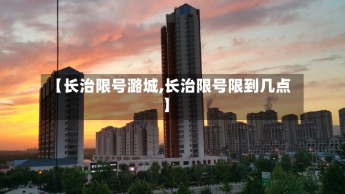 【长治限号潞城,长治限号限到几点】-第2张图片