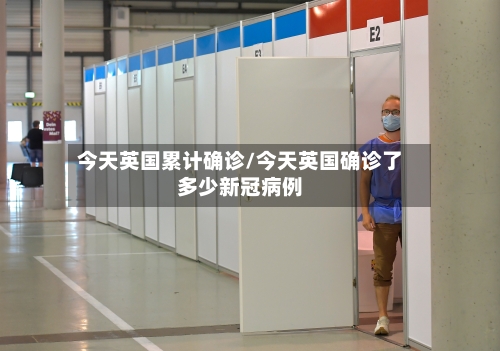 今天英国累计确诊/今天英国确诊了多少新冠病例