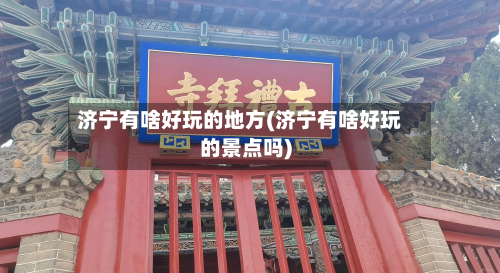 济宁有啥好玩的地方(济宁有啥好玩的景点吗)-第2张图片