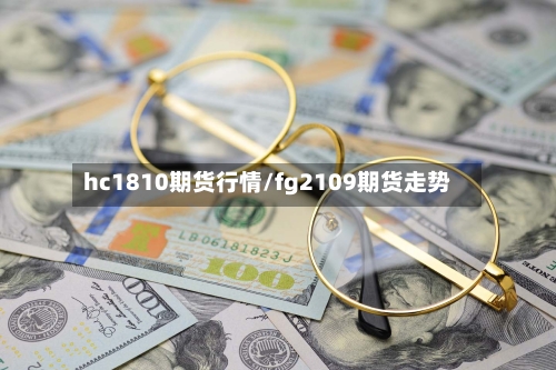 hc1810期货行情/fg2109期货走势-第3张图片