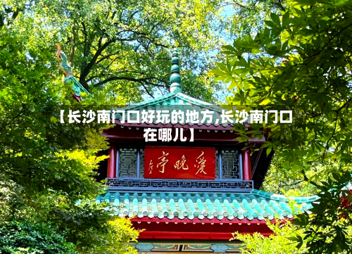 【长沙南门口好玩的地方,长沙南门口在哪儿】