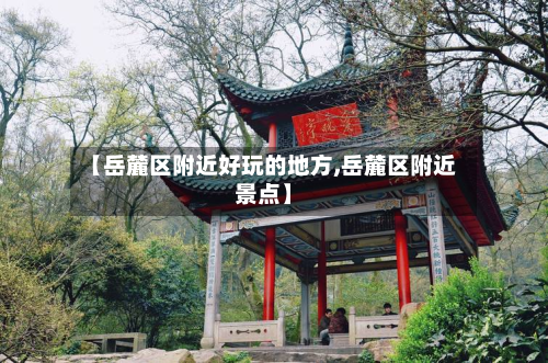 【岳麓区附近好玩的地方,岳麓区附近景点】-第1张图片