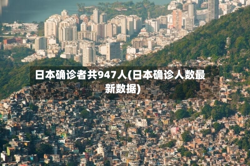 日本确诊者共947人(日本确诊人数最新数据)