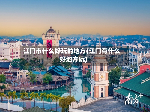江门市什么好玩的地方(江门有什么好地方玩)-第3张图片