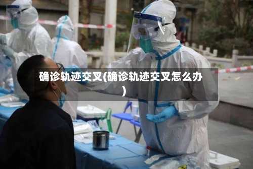 确诊轨迹交叉(确诊轨迹交叉怎么办)-第3张图片
