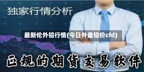 最新伦外铅行情(今日外盘铅价cfd)-第2张图片