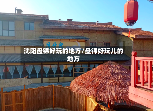 沈阳盘锦好玩的地方/盘锦好玩儿的地方