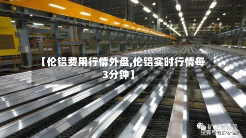 【伦铝费用行情外盘,伦铝实时行情每3分钟】