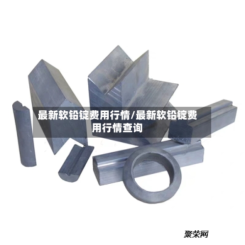 最新软铅锭费用行情/最新软铅锭费用行情查询