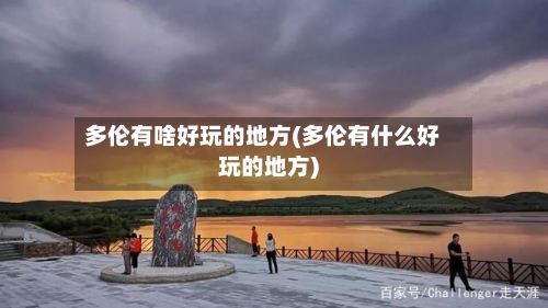 多伦有啥好玩的地方(多伦有什么好玩的地方)